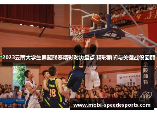 2023云南大学生男篮联赛精彩对决盘点 精彩瞬间与关键战役回顾