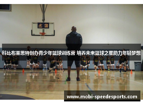 科比布莱恩特创办青少年篮球训练营 培养未来篮球之星助力年轻梦想