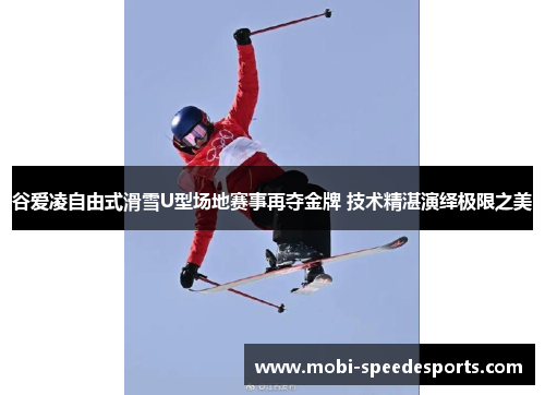 谷爱凌自由式滑雪U型场地赛事再夺金牌 技术精湛演绎极限之美