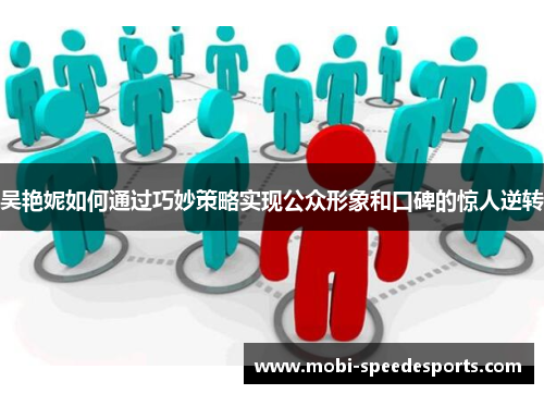 吴艳妮如何通过巧妙策略实现公众形象和口碑的惊人逆转