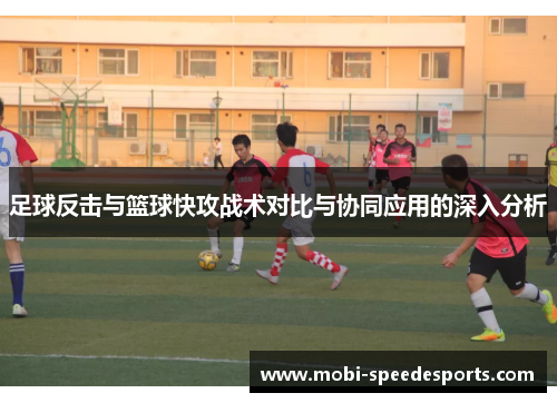 足球反击与篮球快攻战术对比与协同应用的深入分析
