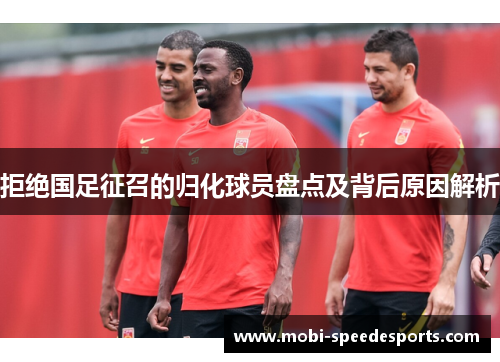 拒绝国足征召的归化球员盘点及背后原因解析