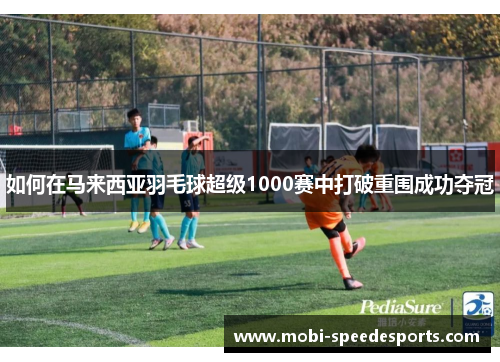 如何在马来西亚羽毛球超级1000赛中打破重围成功夺冠