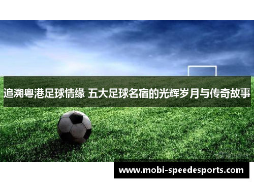 追溯粤港足球情缘 五大足球名宿的光辉岁月与传奇故事