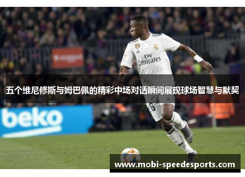 五个维尼修斯与姆巴佩的精彩中场对话瞬间展现球场智慧与默契