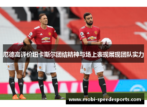 厄德高评价纽卡斯尔团结精神与场上表现展现团队实力