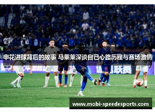 申花进球背后的故事 马莱莱深谈自己心路历程与赛场激情