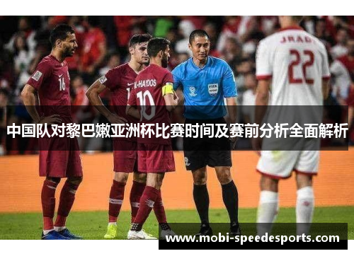 中国队对黎巴嫩亚洲杯比赛时间及赛前分析全面解析