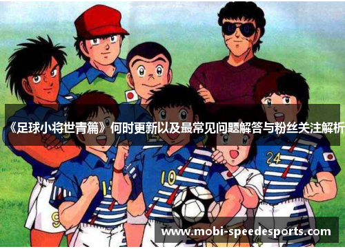《足球小将世青篇》何时更新以及最常见问题解答与粉丝关注解析