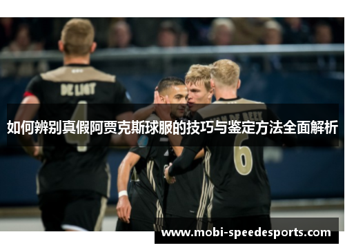 如何辨别真假阿贾克斯球服的技巧与鉴定方法全面解析