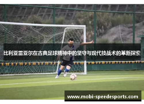 比利亚雷亚尔在古典足球精神中的坚守与现代技战术的革新探索