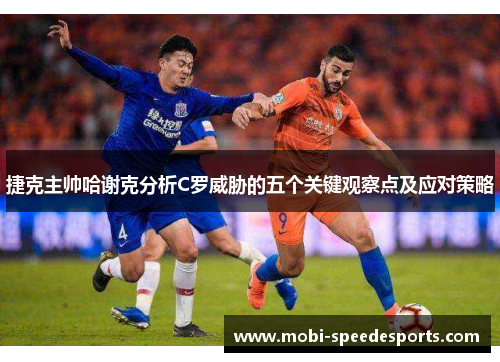 捷克主帅哈谢克分析C罗威胁的五个关键观察点及应对策略