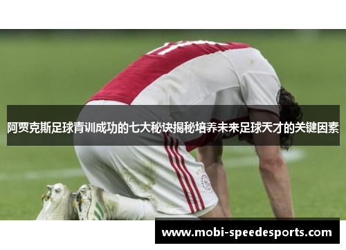 阿贾克斯足球青训成功的七大秘诀揭秘培养未来足球天才的关键因素