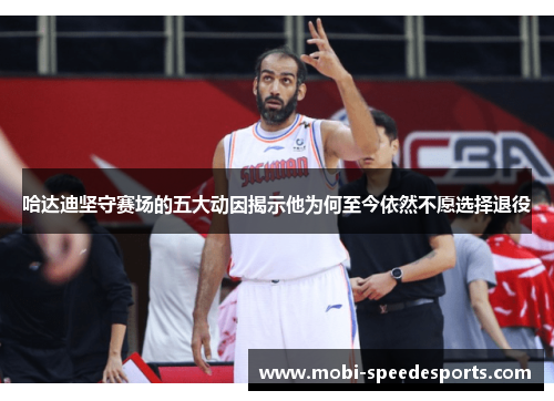 哈达迪坚守赛场的五大动因揭示他为何至今依然不愿选择退役