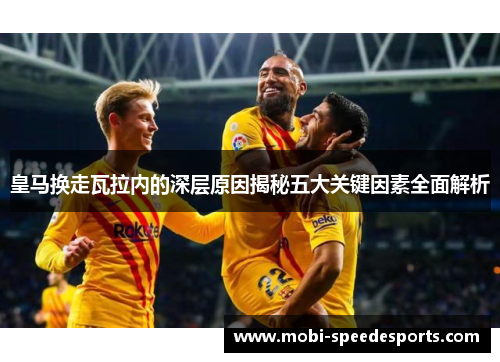 皇马换走瓦拉内的深层原因揭秘五大关键因素全面解析