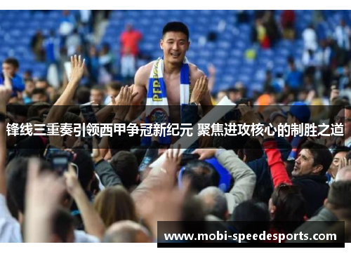 锋线三重奏引领西甲争冠新纪元 聚焦进攻核心的制胜之道