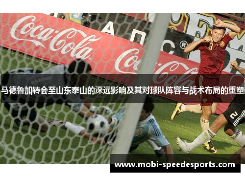 马德鲁加转会至山东泰山的深远影响及其对球队阵容与战术布局的重塑