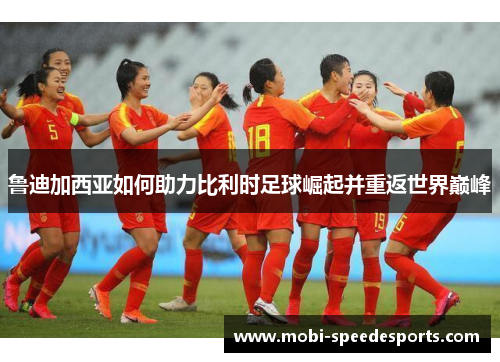 鲁迪加西亚如何助力比利时足球崛起并重返世界巅峰