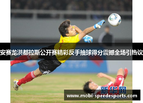 安赛龙洪都拉斯公开赛精彩反手抽球得分震撼全场引热议